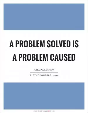 A problem solved is a problem caused Picture Quote #1
