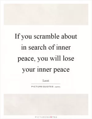 If you scramble about in search of inner peace, you will lose your inner peace Picture Quote #1