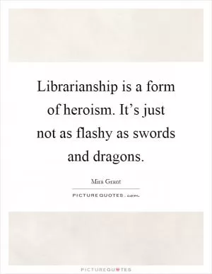 Librarianship is a form of heroism. It’s just not as flashy as swords and dragons Picture Quote #1