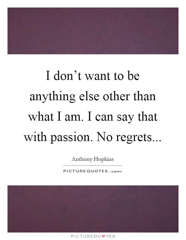 I don't want to be anything else other than what I am. I can say that with passion. No regrets Picture Quote #1