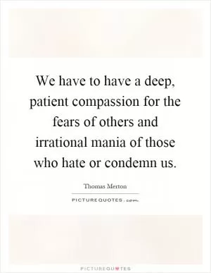 We have to have a deep, patient compassion for the fears of others and irrational mania of those who hate or condemn us Picture Quote #1
