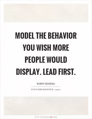 Model the behavior you wish more people would display. Lead first Picture Quote #1