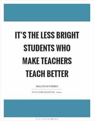 It’s the less bright students who make teachers teach better Picture Quote #1