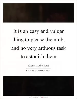 It is an easy and vulgar thing to please the mob, and no very arduous task to astonish them Picture Quote #1