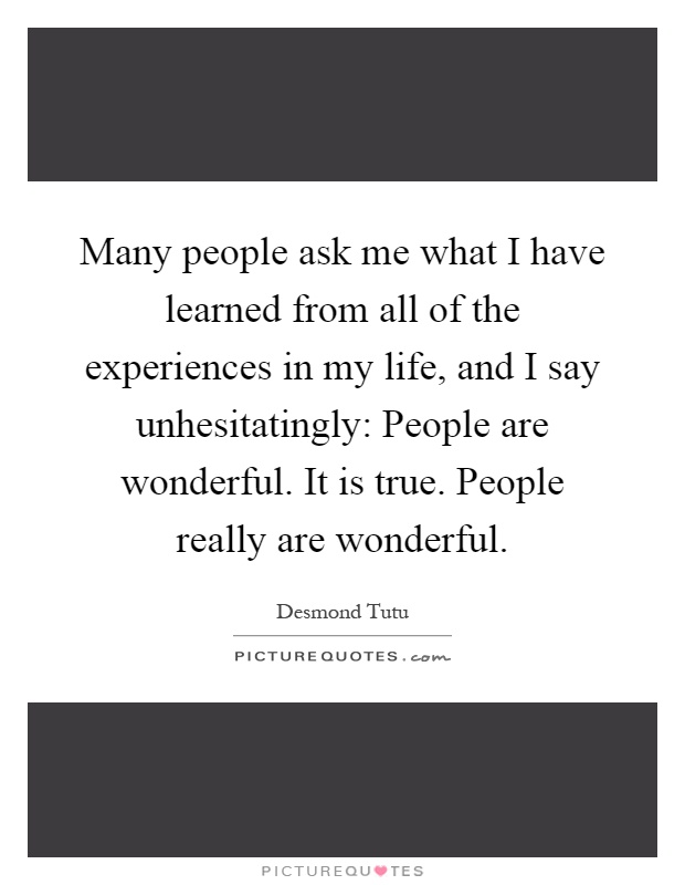 Many people ask me what I have learned from all of the experiences in my life, and I say unhesitatingly: People are wonderful. It is true. People really are wonderful Picture Quote #1