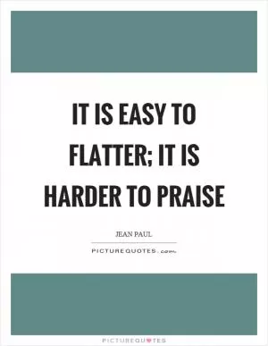 It is easy to flatter; it is harder to praise Picture Quote #1