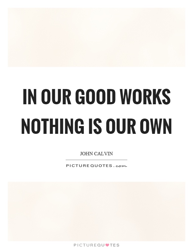 In our good works nothing is our own Picture Quote #1