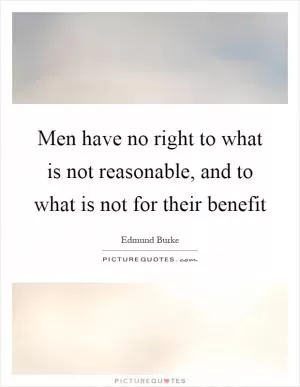 Men have no right to what is not reasonable, and to what is not for their benefit Picture Quote #1