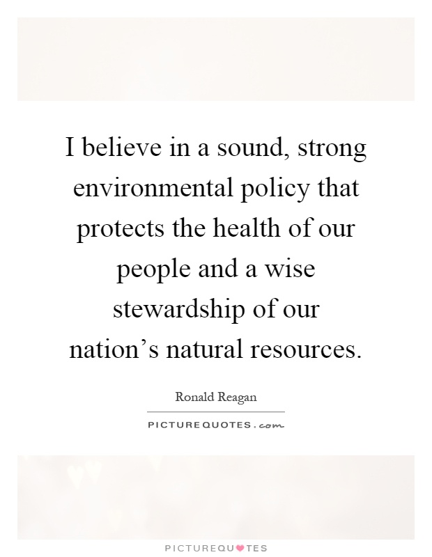I believe in a sound, strong environmental policy that protects the health of our people and a wise stewardship of our nation's natural resources Picture Quote #1