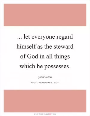 ... let everyone regard himself as the steward of God in all things which he possesses Picture Quote #1
