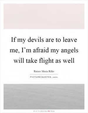 If my devils are to leave me, I’m afraid my angels will take flight as well Picture Quote #1