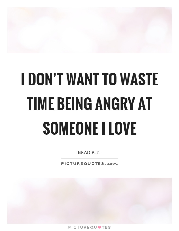 I don’t want to waste time being angry at someone I love Picture Quote #1