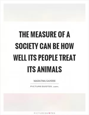 The measure of a society can be how well its people treat its animals Picture Quote #1