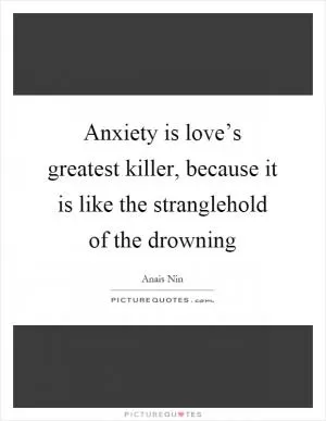 Anxiety is love’s greatest killer, because it is like the stranglehold of the drowning Picture Quote #1