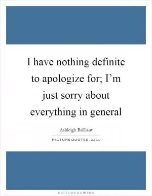 I have nothing definite to apologize for; I’m just sorry about everything in general Picture Quote #1
