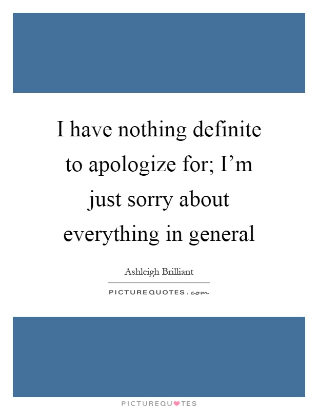 I have nothing definite to apologize for; I'm just sorry about everything in general Picture Quote #1