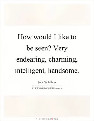 How would I like to be seen? Very endearing, charming, intelligent, handsome Picture Quote #1