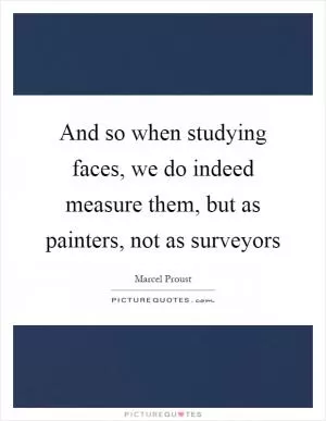 And so when studying faces, we do indeed measure them, but as painters, not as surveyors Picture Quote #1