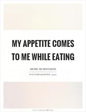My appetite comes to me while eating Picture Quote #1