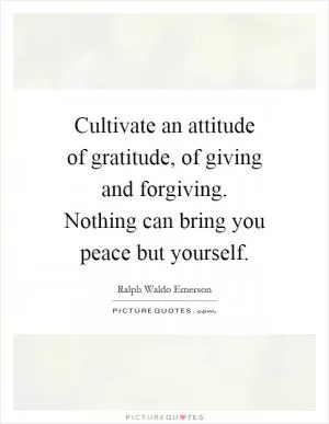 Cultivate an attitude of gratitude, of giving and forgiving. Nothing can bring you peace but yourself Picture Quote #1