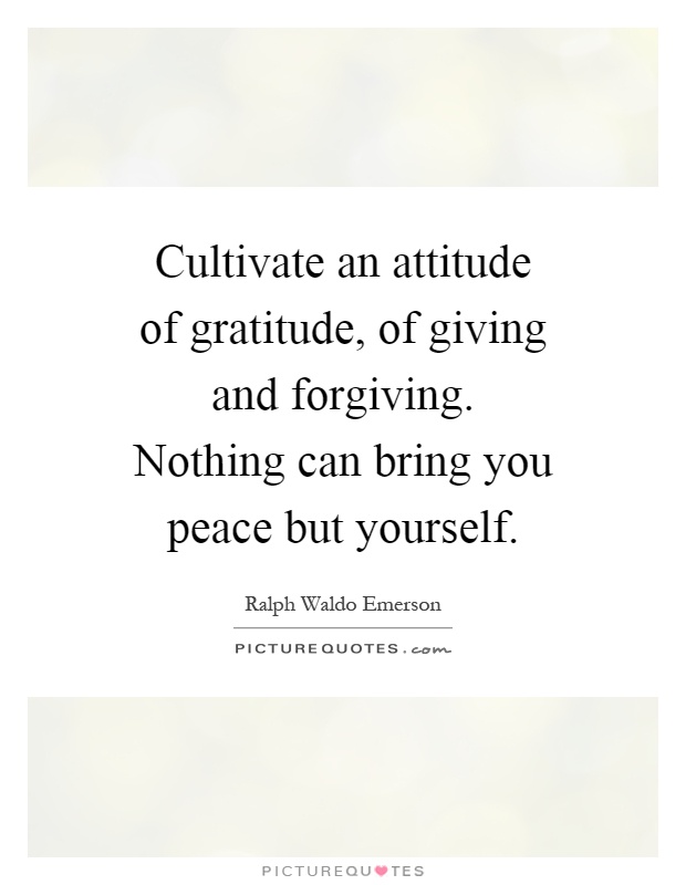 Cultivate an attitude of gratitude, of giving and forgiving. Nothing can bring you peace but yourself Picture Quote #1