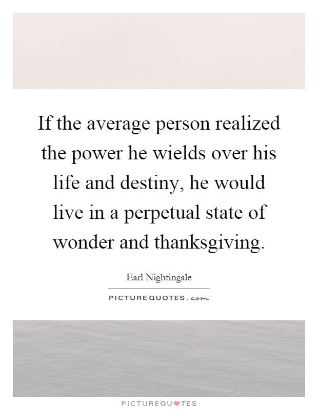 If the average person realized the power he wields over his life and destiny, he would live in a perpetual state of wonder and thanksgiving Picture Quote #1
