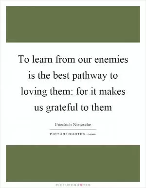 To learn from our enemies is the best pathway to loving them: for it makes us grateful to them Picture Quote #1