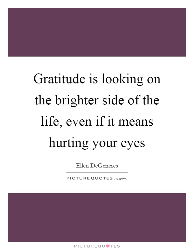 Gratitude is looking on the brighter side of the life, even if it means hurting your eyes Picture Quote #1