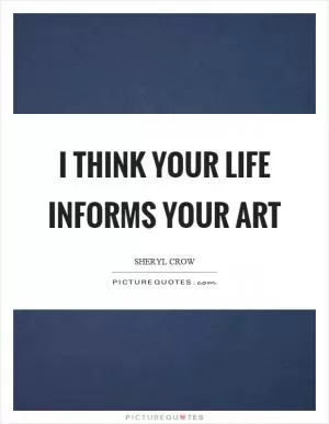 I think your life informs your art Picture Quote #1