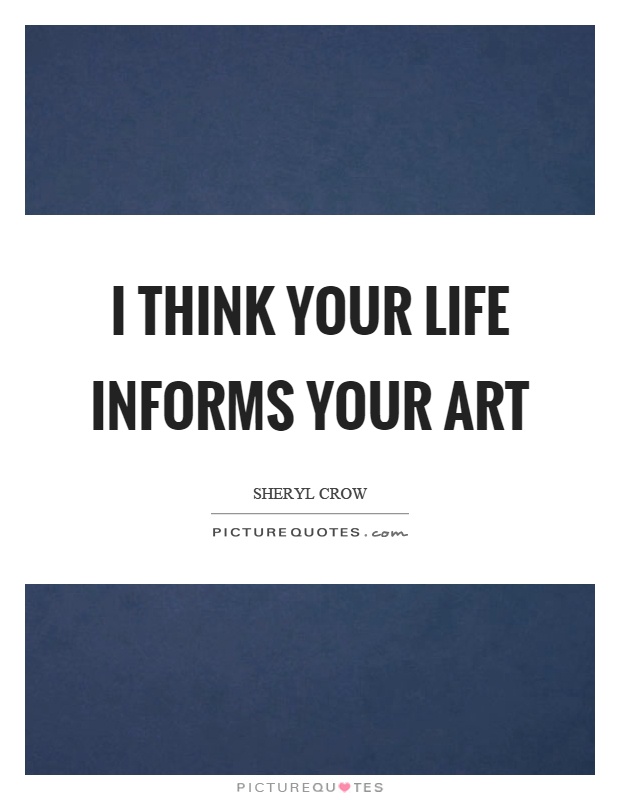I think your life informs your art Picture Quote #1