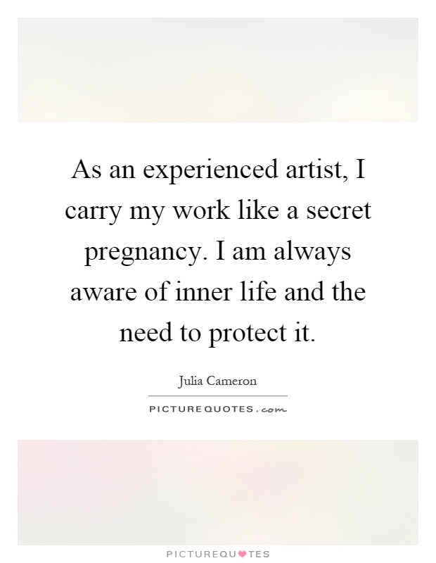 As an experienced artist, I carry my work like a secret pregnancy. I am always aware of inner life and the need to protect it Picture Quote #1