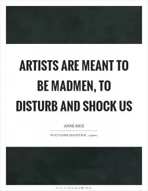 Artists are meant to be madmen, to disturb and shock us Picture Quote #1