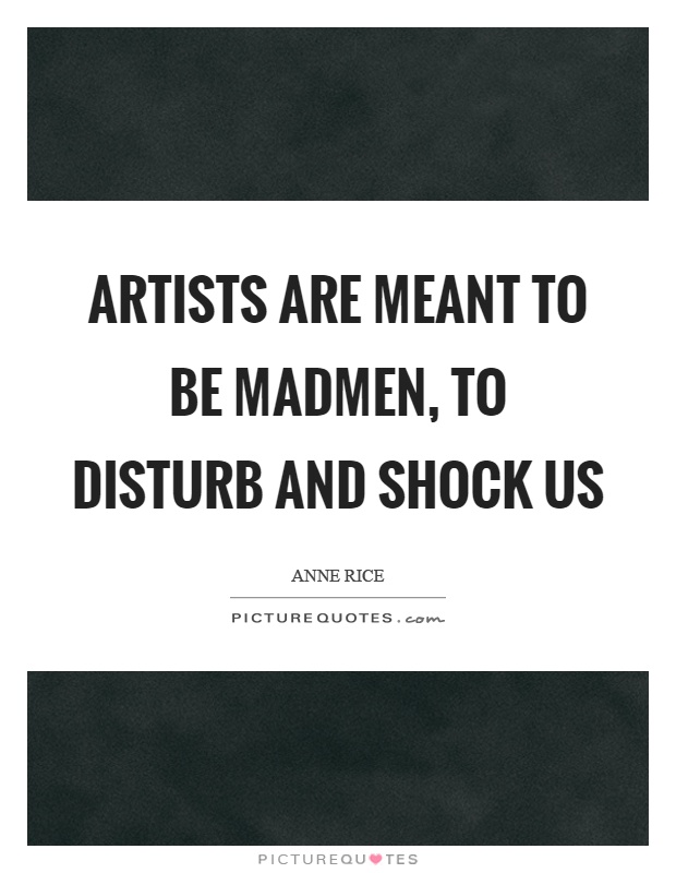 Artists are meant to be madmen, to disturb and shock us Picture Quote #1