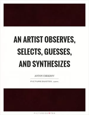 An artist observes, selects, guesses, and synthesizes Picture Quote #1