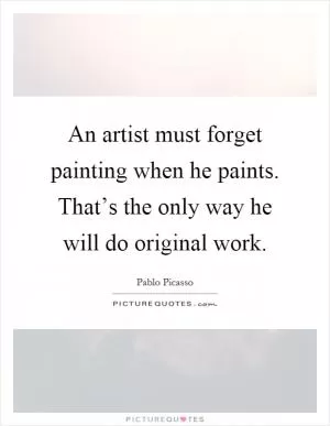 An artist must forget painting when he paints. That’s the only way he will do original work Picture Quote #1