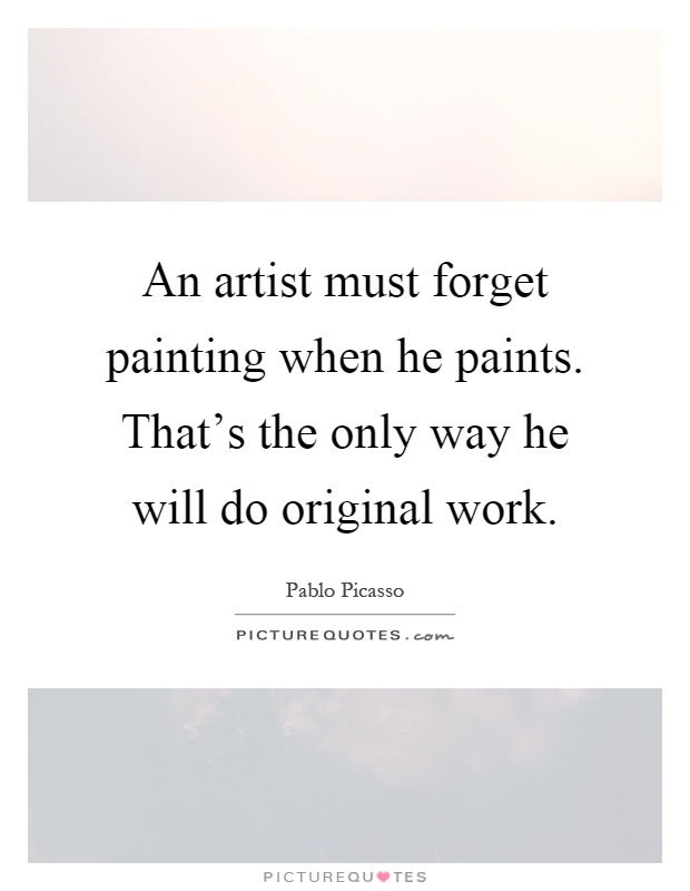 An artist must forget painting when he paints. That's the only way he will do original work Picture Quote #1