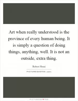 Art when really understood is the province of every human being. It is simply a question of doing things, anything, well. It is not an outside, extra thing Picture Quote #1