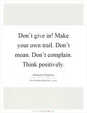Don’t give in! Make your own trail. Don’t moan. Don’t complain. Think positively Picture Quote #1