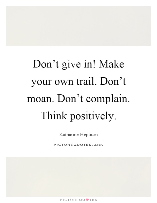 Don't give in! Make your own trail. Don't moan. Don't complain. Think positively Picture Quote #1