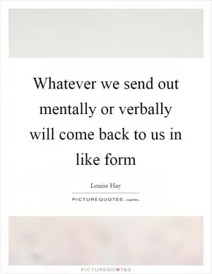 Whatever we send out mentally or verbally will come back to us in like form Picture Quote #1