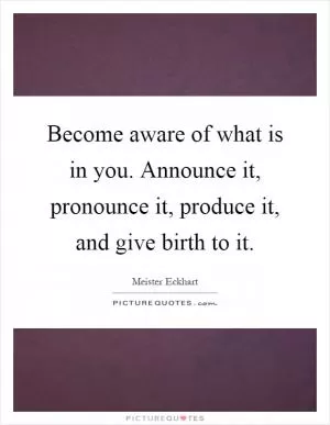 Become aware of what is in you. Announce it, pronounce it, produce it, and give birth to it Picture Quote #1