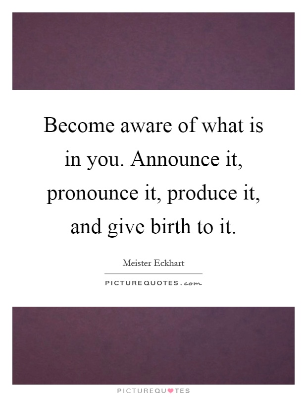 Become aware of what is in you. Announce it, pronounce it, produce it, and give birth to it Picture Quote #1