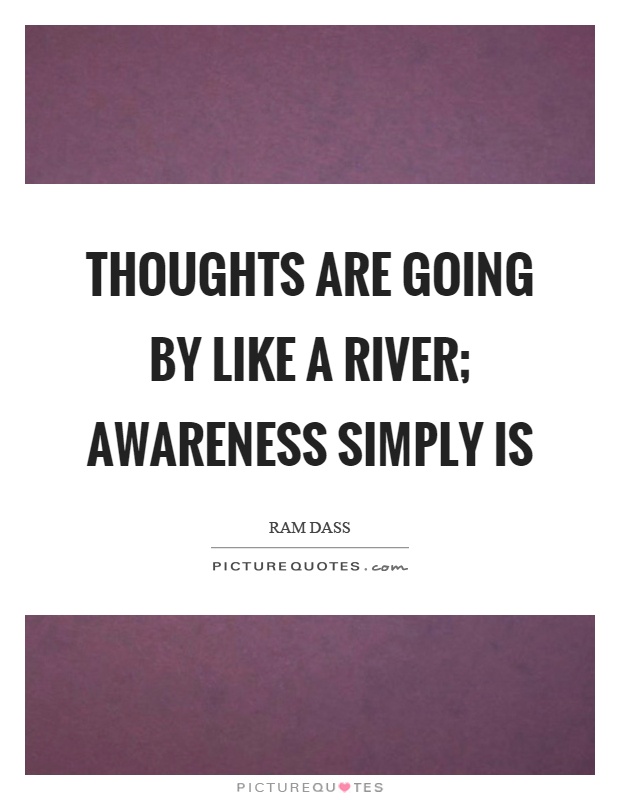 Thoughts are going by like a river; awareness simply is Picture Quote #1