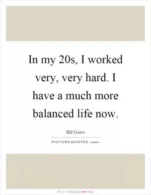 In my 20s, I worked very, very hard. I have a much more balanced life now Picture Quote #1