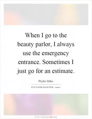 When I go to the beauty parlor, I always use the emergency entrance. Sometimes I just go for an estimate Picture Quote #1
