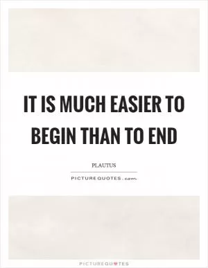 It is much easier to begin than to end Picture Quote #1
