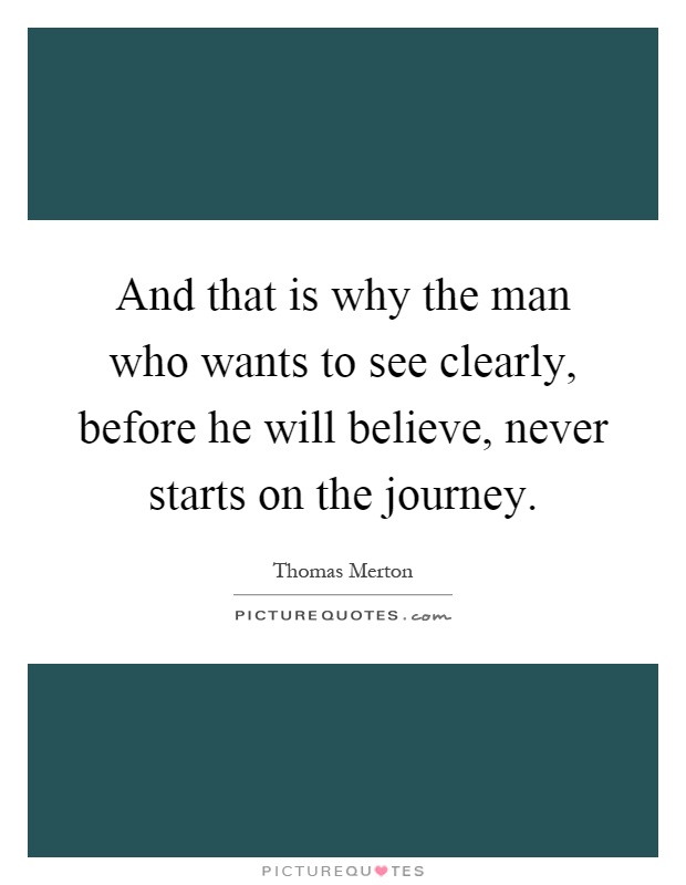 And that is why the man who wants to see clearly, before he will believe, never starts on the journey Picture Quote #1