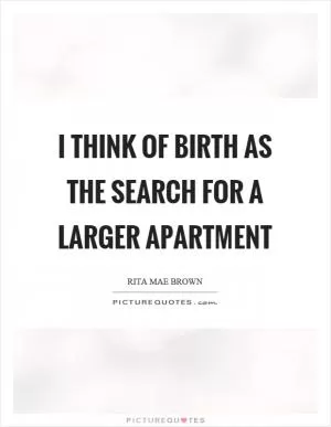 I think of birth as the search for a larger apartment Picture Quote #1