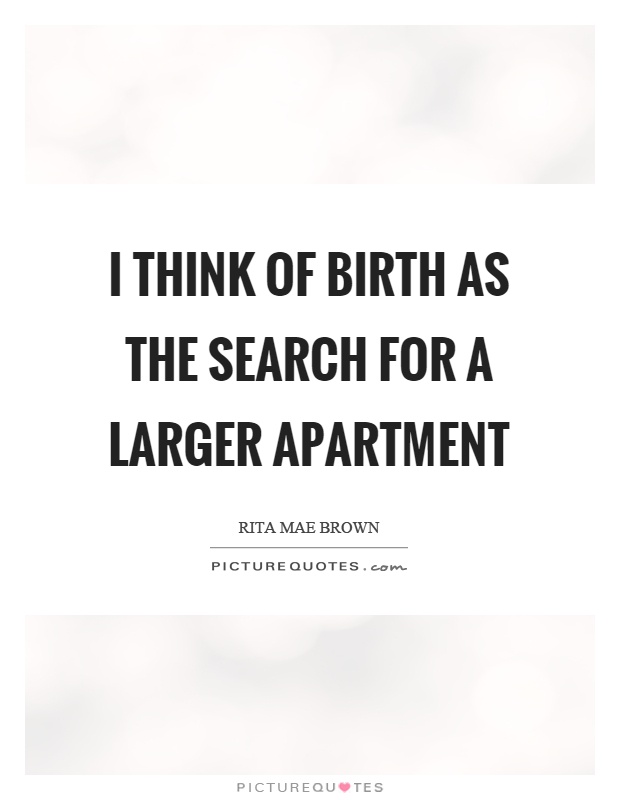 I think of birth as the search for a larger apartment Picture Quote #1