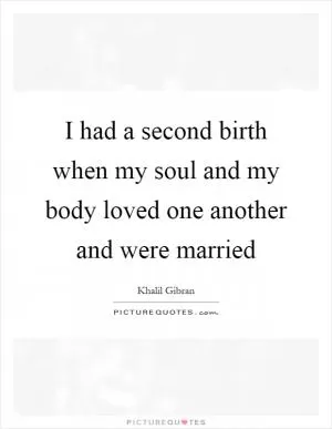 I had a second birth when my soul and my body loved one another and were married Picture Quote #1